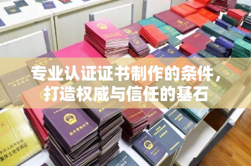 彭州专业认证证书制作的条件，打造权威与信任的基石