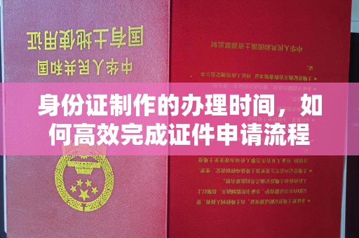 彭州身份证制作的办理时间，如何高效完成证件申请流程