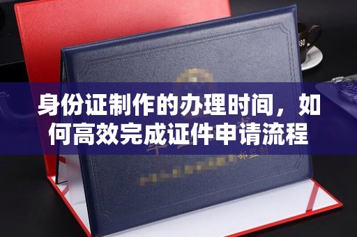 彭州身份证制作的办理时间，如何高效完成证件申请流程