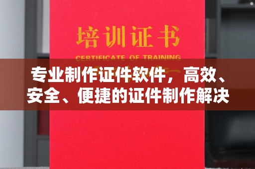 彭州专业制作证件软件，高效、安全、便捷的证件制作解决方案